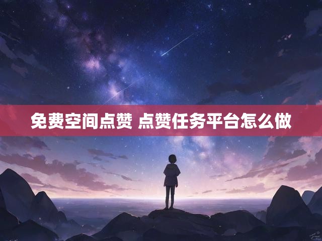 免费空间点赞 点赞任务平台怎么做