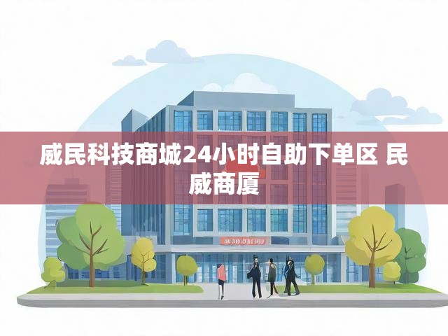 威民科技商城24小时自助下单区 民威商厦