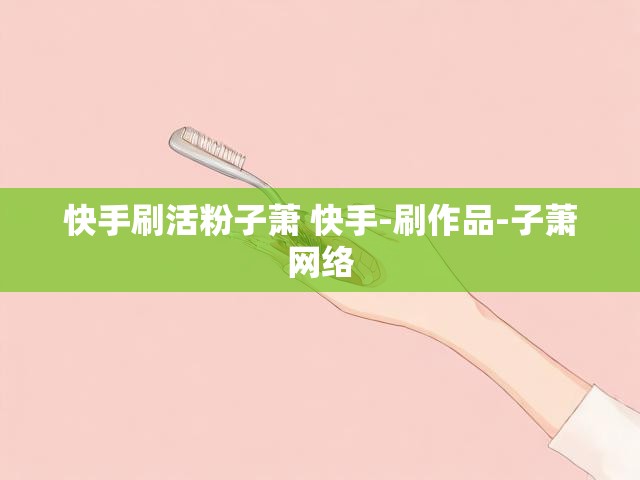 快手刷活粉子萧 快手-刷作品-子萧网络