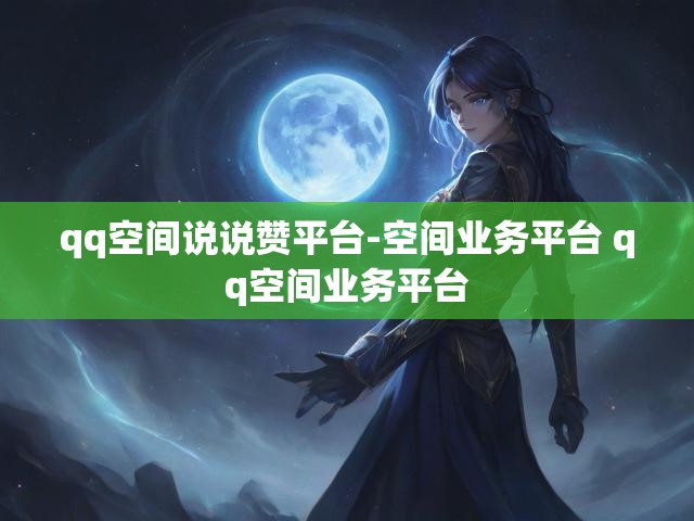 qq空间说说赞平台-空间业务平台 qq空间业务平台