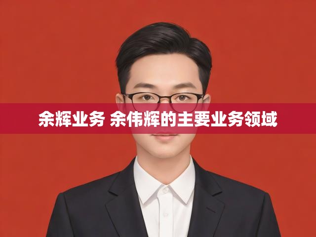 余辉业务 余伟辉的主要业务领域