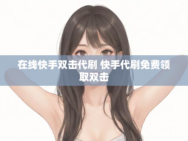 在线快手双击代刷 快手代刷免费领取双击
