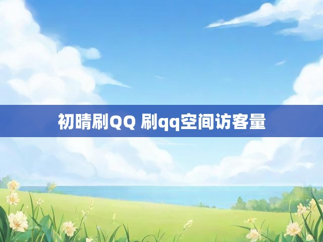 初晴刷QQ 刷qq空间访客量