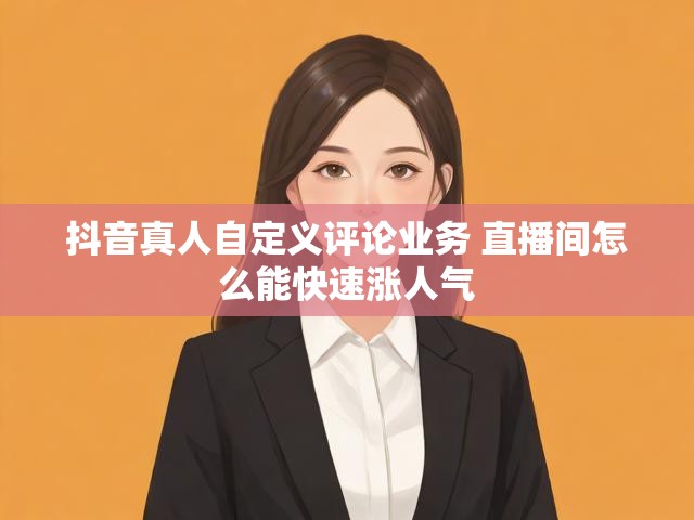抖音真人自定义评论业务 直播间怎么能快速涨人气