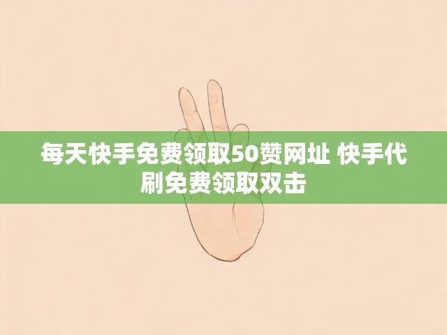 每天快手免费领取50赞网址 快手代刷免费领取双击