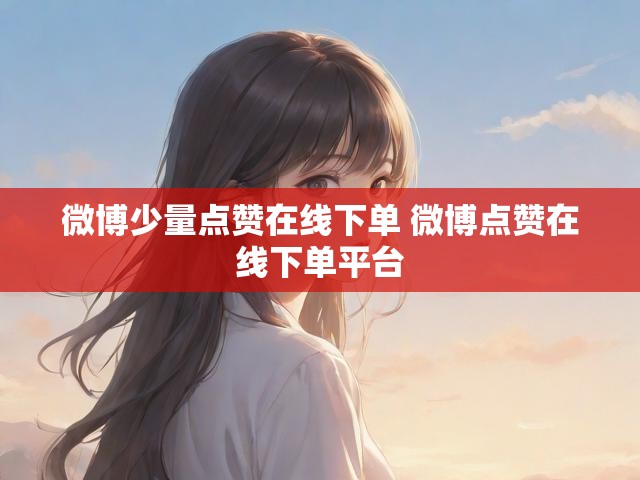 微博少量点赞在线下单 微博点赞在线下单平台