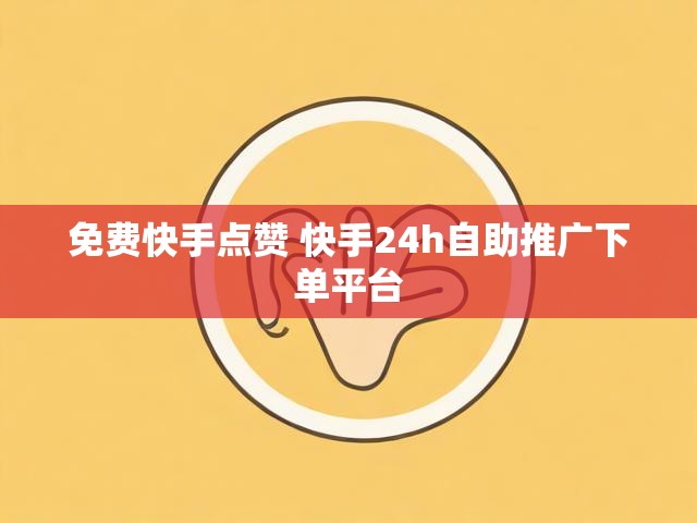 免费快手点赞 快手24h自助推广下单平台