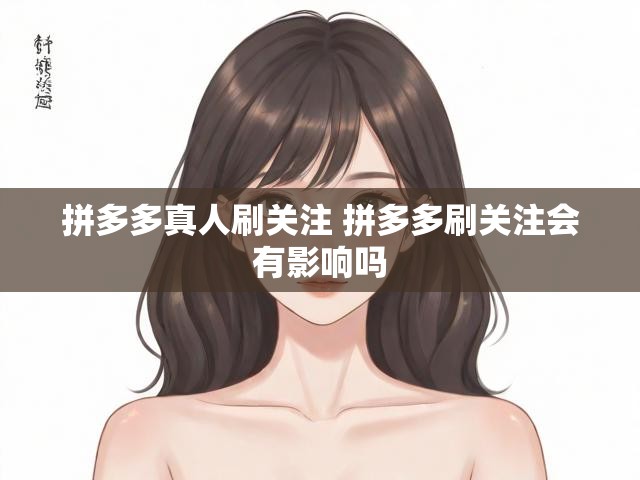 拼多多真人刷关注 拼多多刷关注会有影响吗