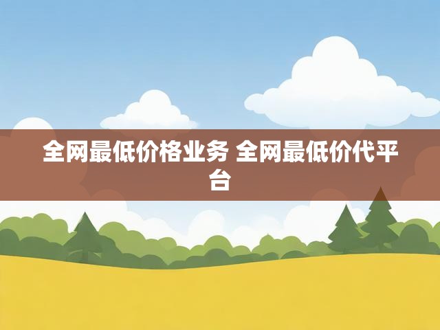 全网最低价格业务 全网最低价代平台