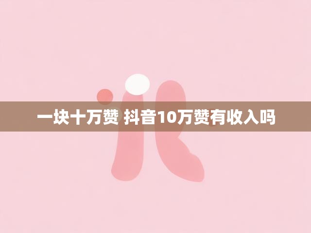 一块十万赞 抖音10万赞有收入吗