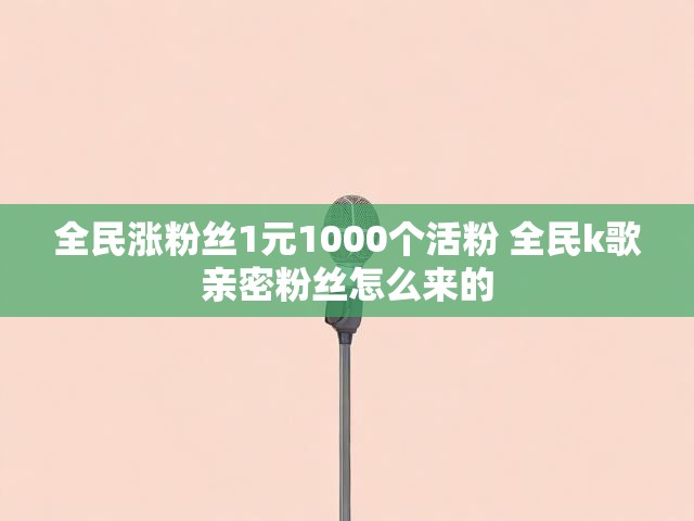 全民涨粉丝1元1000个活粉 全民k歌亲密粉丝怎么来的
