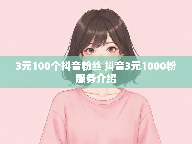 3元100个抖音粉丝 抖音3元1000粉服务介绍