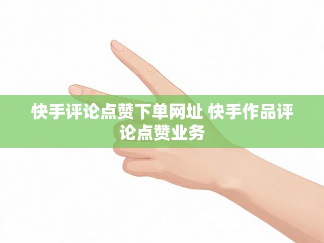 快手评论点赞下单网址 快手作品评论点赞业务