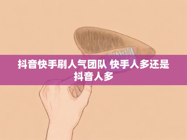 抖音快手刷人气团队 快手人多还是抖音人多
