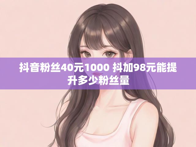 抖音粉丝40元1000 抖加98元能提升多少粉丝量