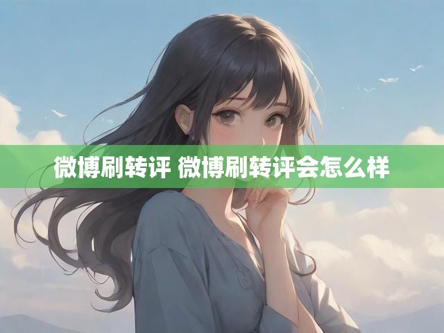 微博刷转评 微博刷转评会怎么样