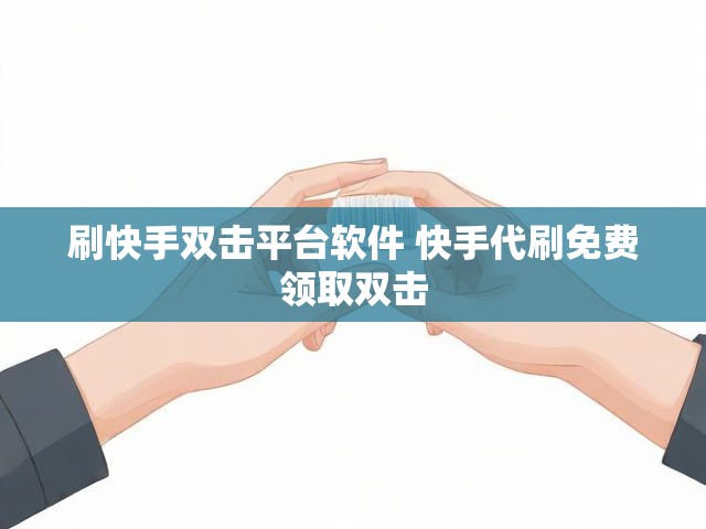 刷快手双击平台软件 快手代刷免费领取双击