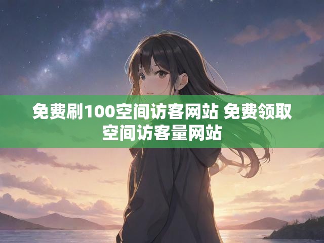 免费刷100空间访客网站 免费领取空间访客量网站