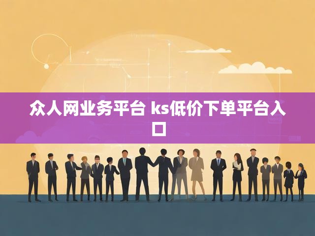 众人网业务平台 ks低价下单平台入口