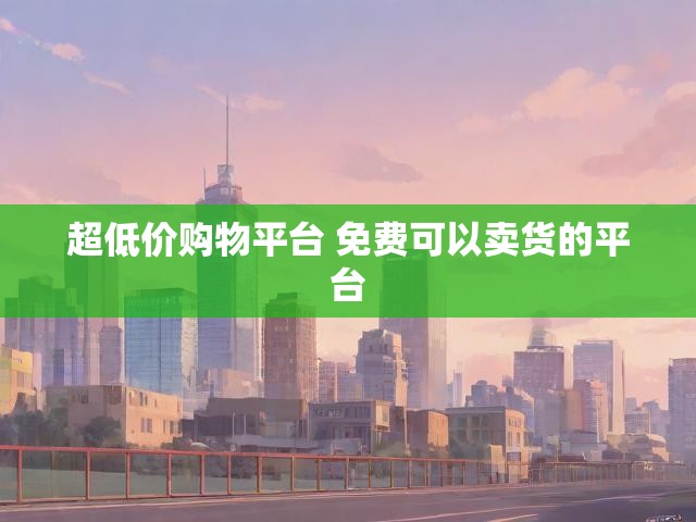 超低价购物平台 免费可以卖货的平台