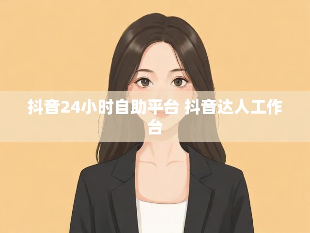 抖音24小时自助平台 抖音达人工作台