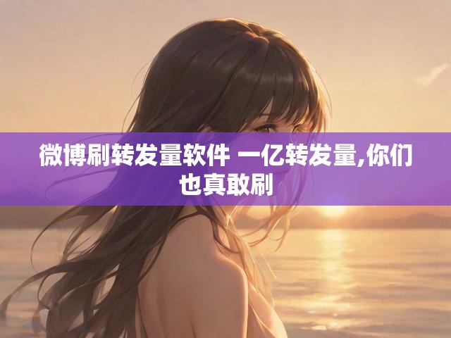 微博刷转发量软件 一亿转发量,你们也真敢刷