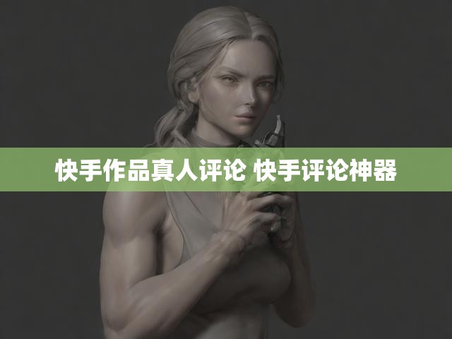 快手作品真人评论 快手评论神器