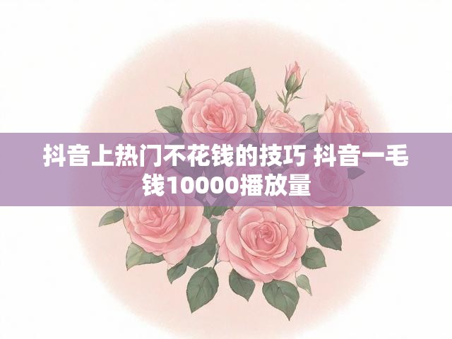 抖音上热门不花钱的技巧 抖音一毛钱10000播放量