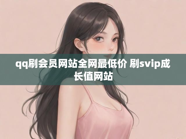 qq刷会员网站全网最低价 刷svip成长值网站