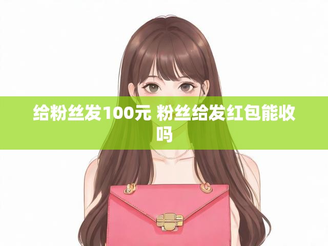 给粉丝发100元 粉丝给发红包能收吗