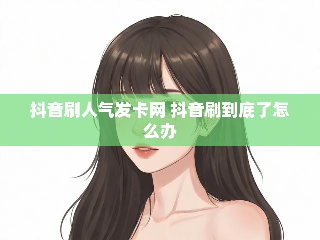抖音刷人气发卡网 抖音刷到底了怎么办