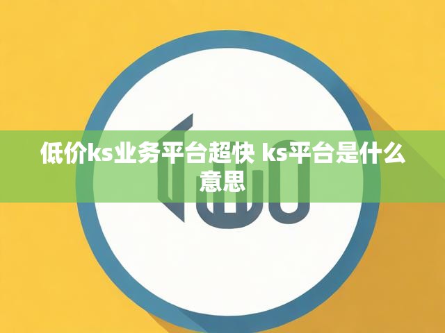 低价ks业务平台超快 ks平台是什么意思