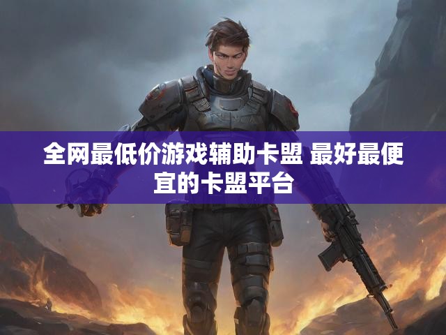 全网最低价游戏辅助卡盟 最好最便宜的卡盟平台
