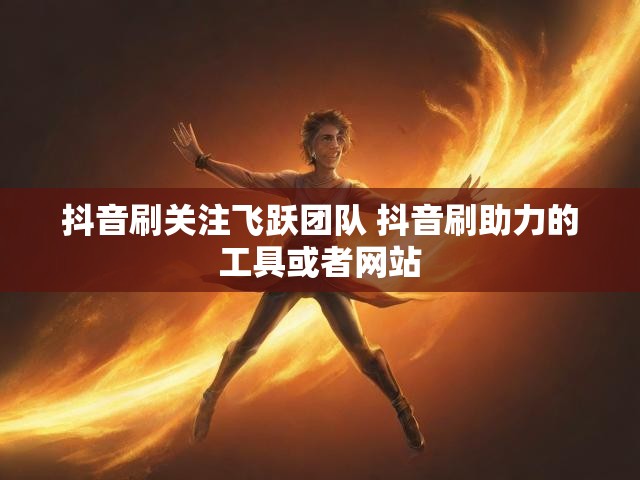 抖音刷关注飞跃团队 抖音刷助力的工具或者网站