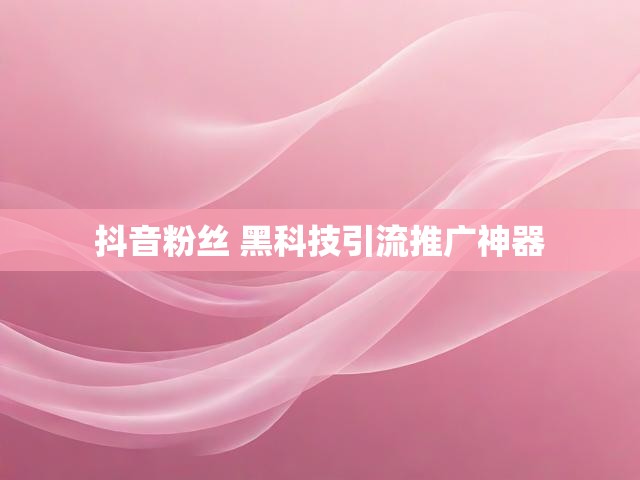 抖音粉丝 黑科技引流推广神器