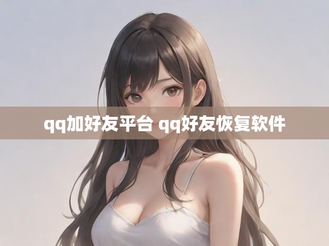 qq加好友平台 qq好友恢复软件