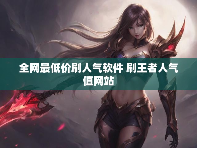 全网最低价刷人气软件 刷王者人气值网站