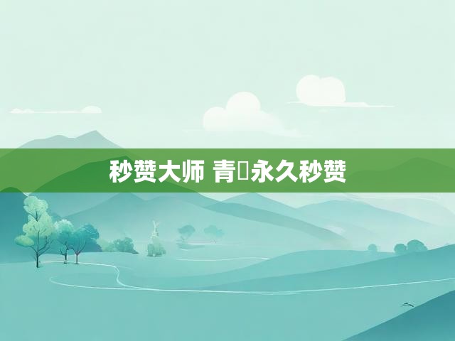 秒赞大师 青湉永久秒赞