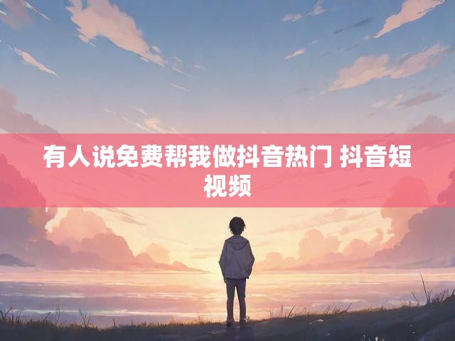 有人说免费帮我做抖音热门 抖音短视频