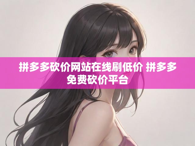拼多多砍价网站在线刷低价 拼多多免费砍价平台