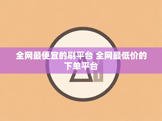 全网最便宜的刷平台 全网最低价的下单平台