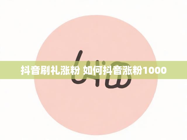 抖音刷礼涨粉 如何抖音涨粉1000