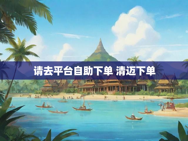 请去平台自助下单 清迈下单