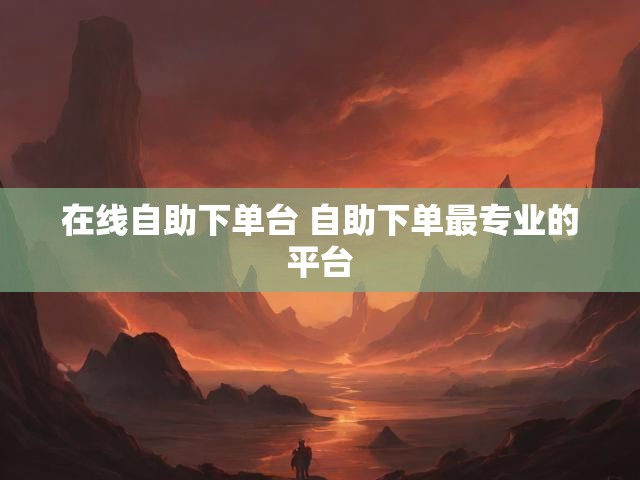 在线自助下单台 自助下单最专业的平台