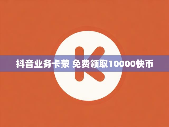 抖音业务卡蒙 免费领取10000快币