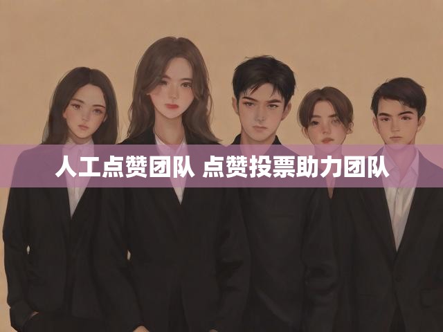 人工点赞团队 点赞投票助力团队