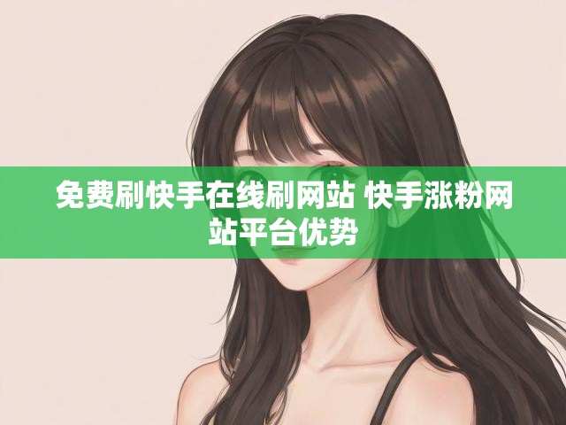 免费刷快手在线刷网站 快手涨粉网站平台优势