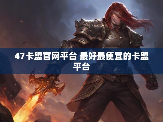47卡盟官网平台 最好最便宜的卡盟平台
