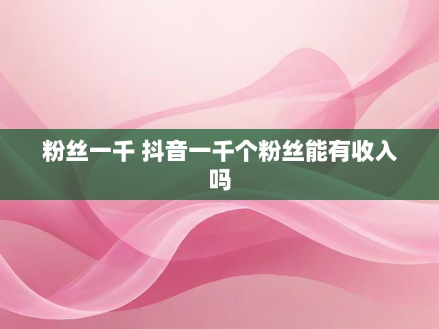 粉丝一千 抖音一千个粉丝能有收入吗