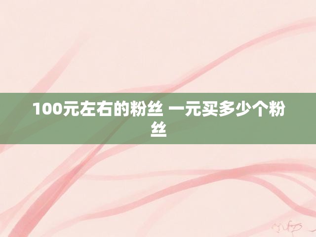 100元左右的粉丝 一元买多少个粉丝
